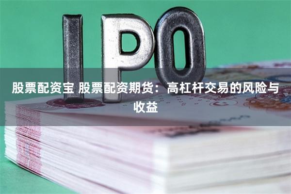 股票配资宝 股票配资期货：高杠杆交易的风险与收益