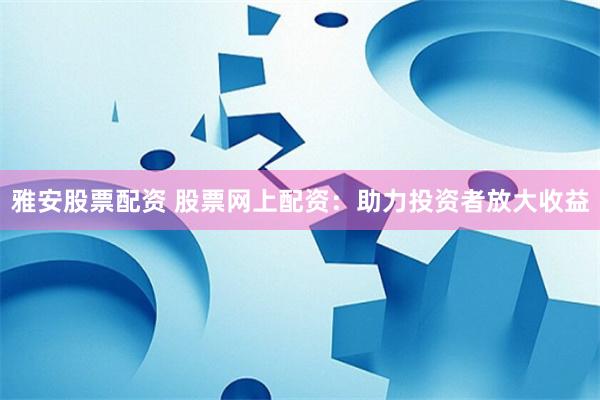 雅安股票配资 股票网上配资：助力投资者放大收益