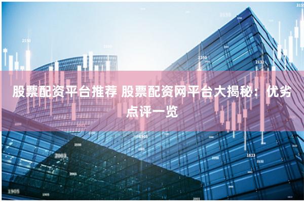 股票配资平台推荐 股票配资网平台大揭秘：优劣点评一览